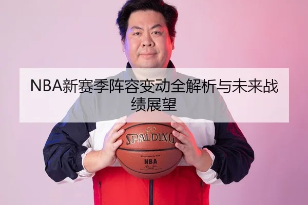NBA新赛季阵容变动全解析与未来战绩展望